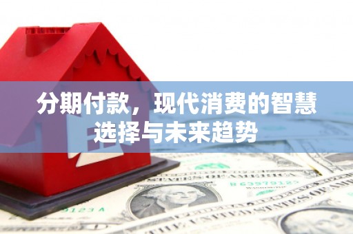 咸丰分期付款，现代消费的智慧选择与未来趋势
