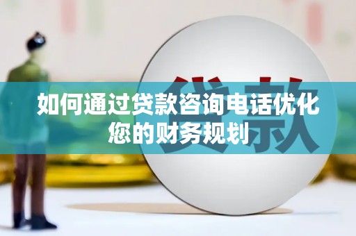 咸丰如何通过贷款咨询电话优化您的财务规划