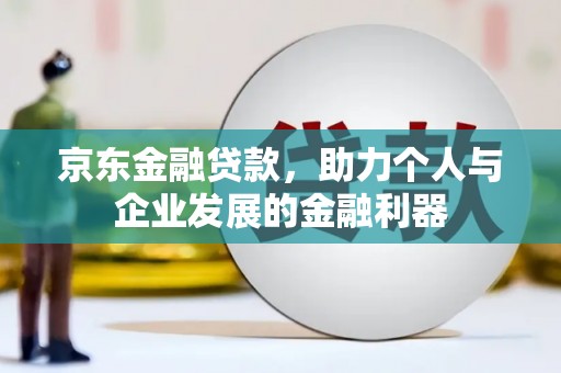 咸丰京东金融贷款，助力个人与企业发展的金融利器
