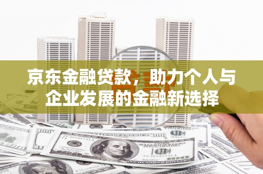 咸丰京东金融贷款，助力个人与企业发展的金融新选择