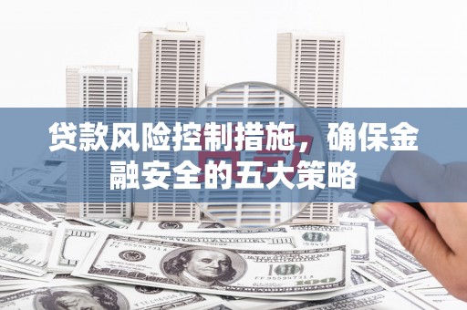 咸丰贷款风险控制措施，确保金融安全的五大策略
