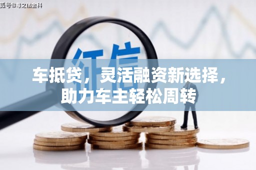 咸丰车抵贷，灵活融资新选择，助力车主轻松周转