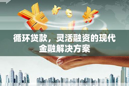 咸丰循环贷款，灵活融资的现代金融解决方案