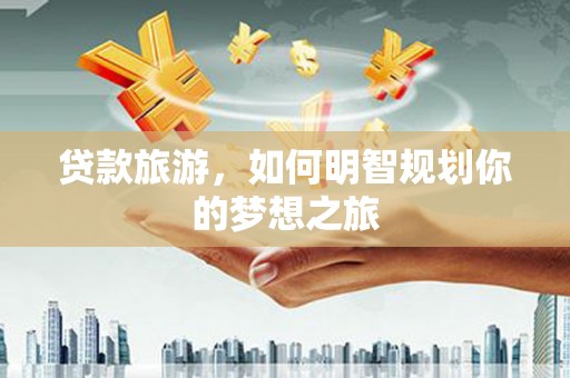 咸丰贷款旅游，如何明智规划你的梦想之旅