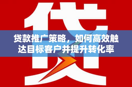 咸丰贷款推广策略，如何高效触达目标客户并提升转化率