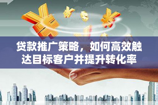 咸丰贷款推广策略，如何高效触达目标客户并提升转化率