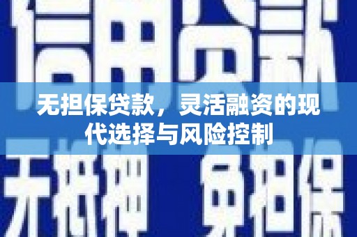 咸丰无担保贷款，灵活融资的现代选择与风险控制
