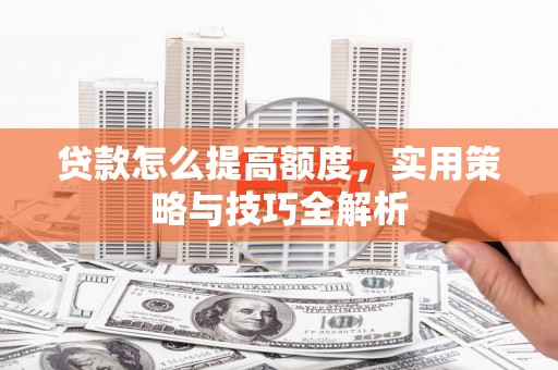 咸丰贷款怎么提高额度，实用策略与技巧全解析
