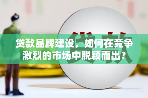 咸丰贷款品牌建设，如何在竞争激烈的市场中脱颖而出？