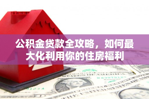 咸丰公积金贷款全攻略，如何最大化利用你的住房福利
