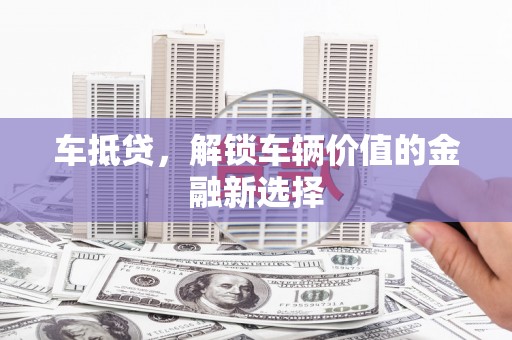 咸丰车抵贷，解锁车辆价值的金融新选择