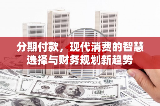 咸丰分期付款，现代消费的智慧选择与财务规划新趋势