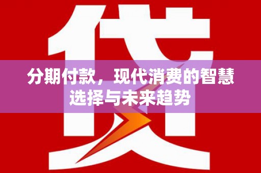 咸丰分期付款，现代消费的智慧选择与未来趋势