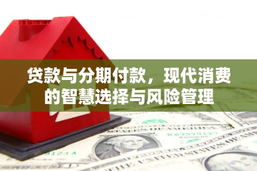 咸丰贷款与分期付款，现代消费的智慧选择与风险管理