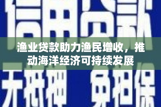 咸丰渔业贷款助力渔民增收，推动海洋经济可持续发展