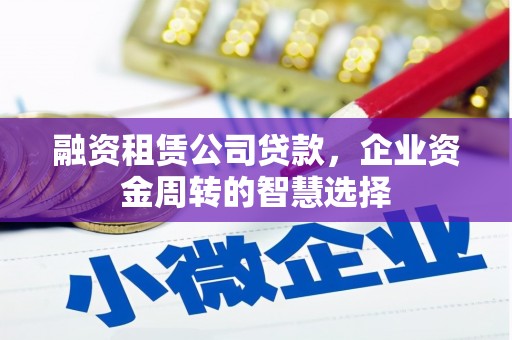 咸丰融资租赁公司贷款，企业资金周转的智慧选择