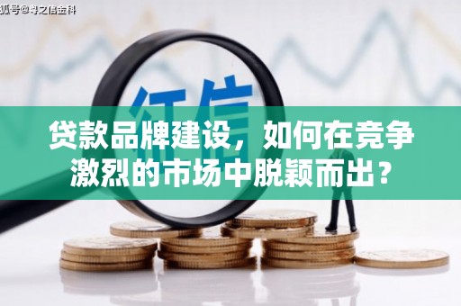 咸丰贷款品牌建设，如何在竞争激烈的市场中脱颖而出？