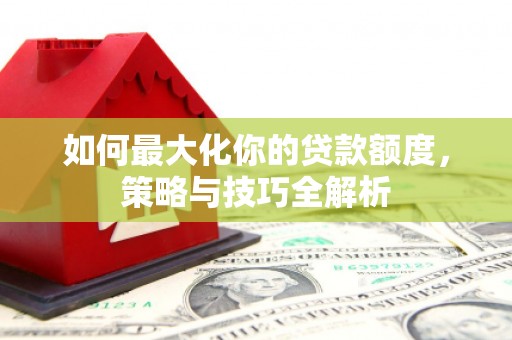 咸丰如何最大化你的贷款额度，策略与技巧全解析