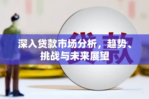 咸丰深入贷款市场分析，趋势、挑战与未来展望