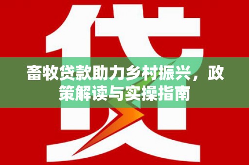 咸丰畜牧贷款助力乡村振兴，政策解读与实操指南