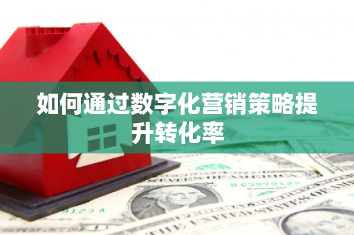 咸丰如何通过数字化营销策略提升转化率