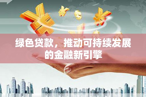 咸丰绿色贷款，推动可持续发展的金融新引擎