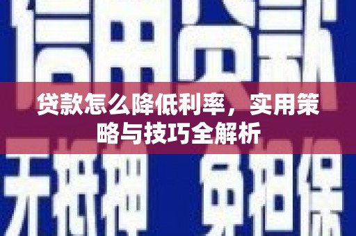 咸丰贷款怎么降低利率，实用策略与技巧全解析