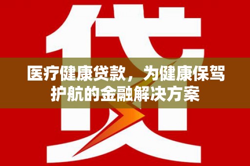 咸丰医疗健康贷款，为健康保驾护航的金融解决方案