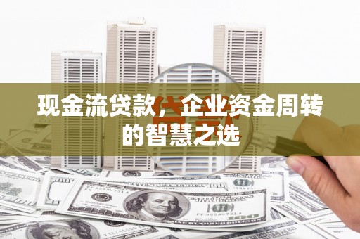 咸丰现金流贷款，企业资金周转的智慧之选