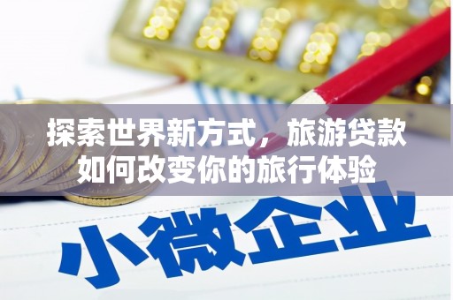 咸丰探索世界新方式，旅游贷款如何改变你的旅行体验