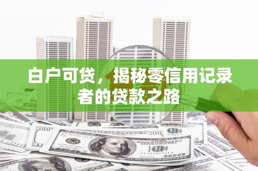 咸丰白户可贷，揭秘零信用记录者的贷款之路