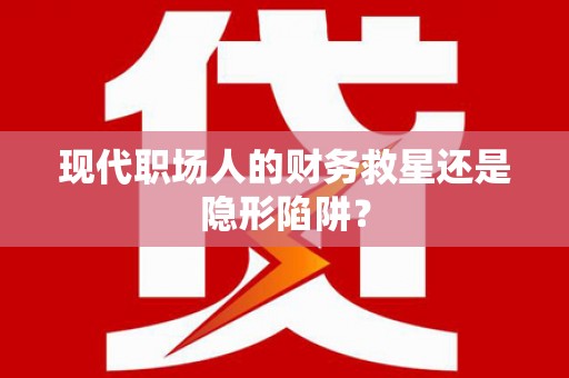 咸丰现代职场人的财务救星还是隐形陷阱？