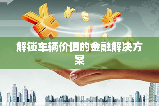 咸丰解锁车辆价值的金融解决方案