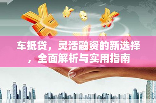 咸丰车抵贷，灵活融资的新选择，全面解析与实用指南
