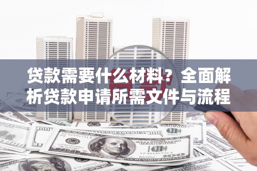 咸丰贷款需要什么材料？全面解析贷款申请所需文件与流程