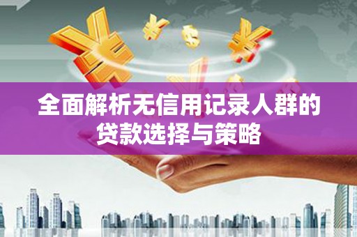 咸丰全面解析无信用记录人群的贷款选择与策略