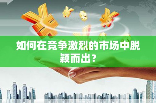 咸丰如何在竞争激烈的市场中脱颖而出? 咸丰如何在竞争激烈的市场中脱颖而出?