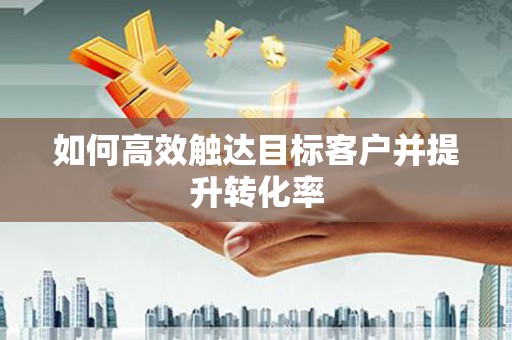 咸丰如何高效触达目标客户并提升转化率