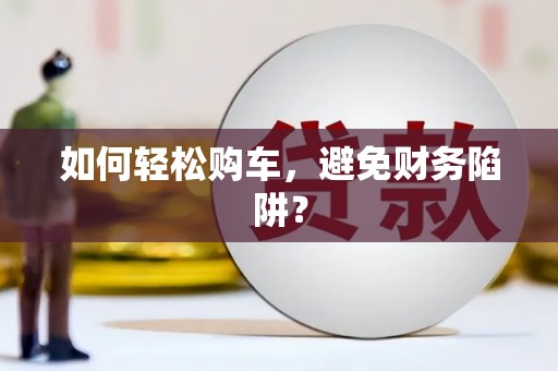 咸丰如何轻松购车，避免财务陷阱？