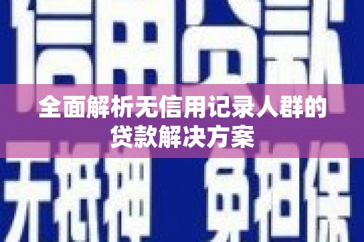 咸丰全面解析无信用记录人群的贷款解决方案