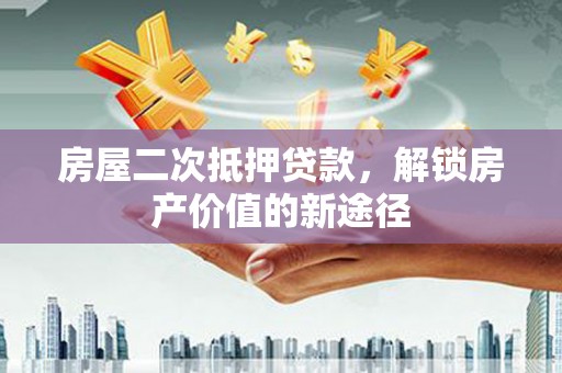 咸丰房屋二次抵押贷款，解锁房产价值的新途径