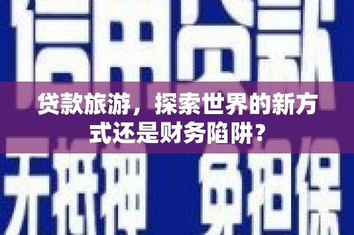 咸丰贷款旅游，探索世界的新方式还是财务陷阱？