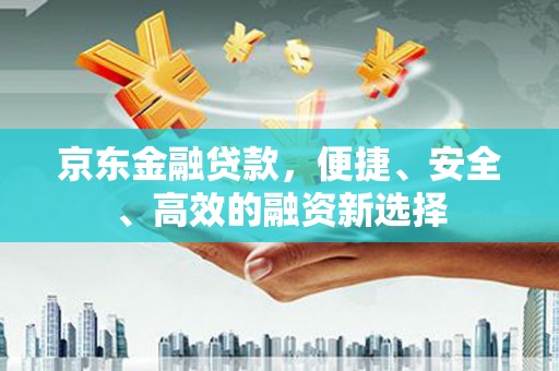 咸丰京东金融贷款，便捷、安全、高效的融资新选择