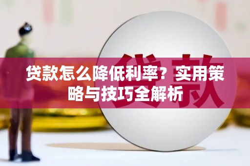 咸丰贷款怎么降低利率？实用策略与技巧全解析